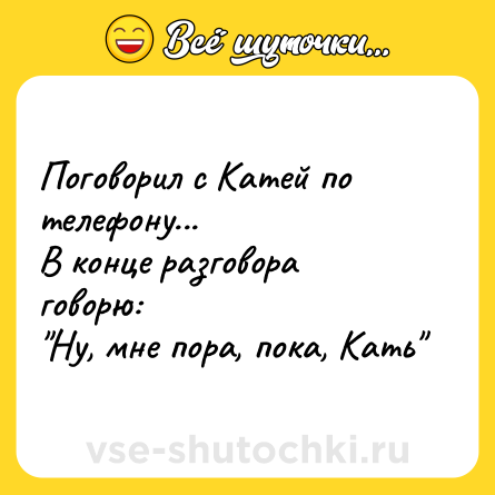 Шутка: Поговорил с Катей по телефону...<br>В конце разговора говорю: <br>