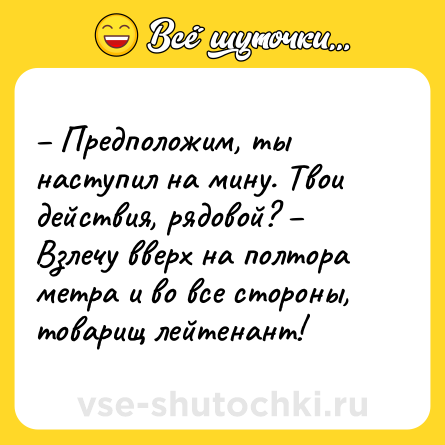 Шутка: – Предположим, ты наступил на мину. Твои действия, рядовой? – Взлечу вверх на полтора метра и во все стороны, товарищ лейтенант!