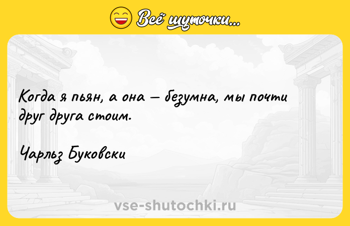 Цитата: Когда я пьян, а она безумна, мы почти друг друга стоим.Чарльз Буковски