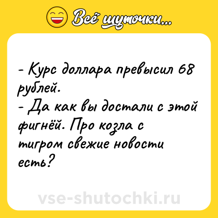 Шутка: - Курс доллара превысил 68 рублей.<br>- Да как вы достали с этой фигнёй. Про козла с тигром свежие новости есть?