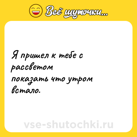 Шутка: Я пришел к тебе с рассветом<br>показать что утром встало.