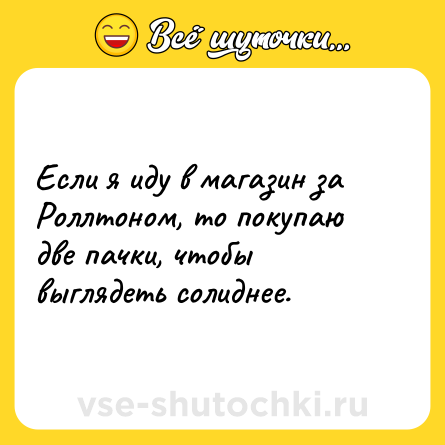 Шутка: Если я иду в магазин за Роллтоном, то покупаю две пачки, чтобы выглядеть солиднее.