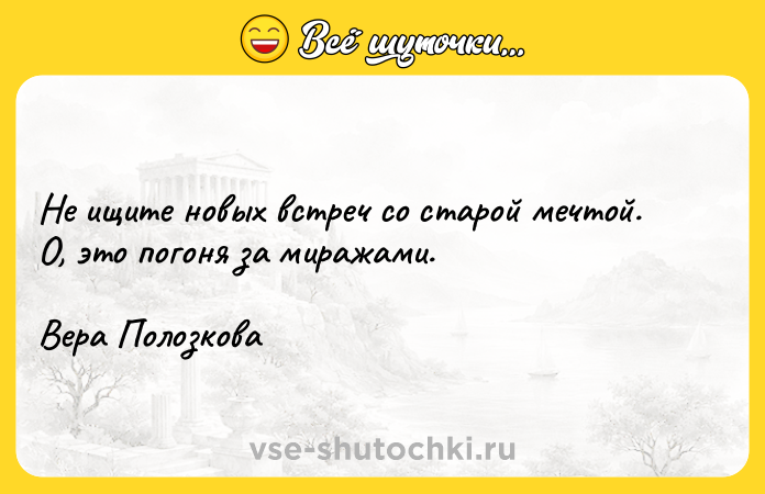 Цитата: Не ищите новых встреч со старой мечтой. О, это погоня за миражами.Вера Полозкова
