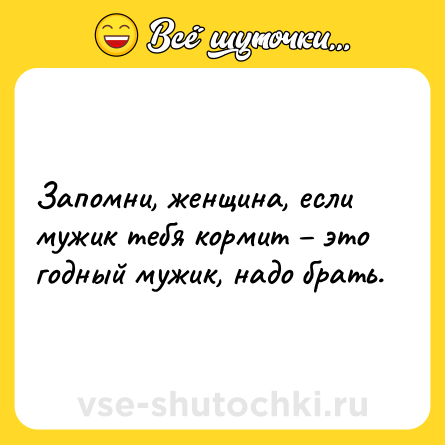 Шутка: Запомни, женщина, если мужик тебя кормит – это годный мужик, надо брать.