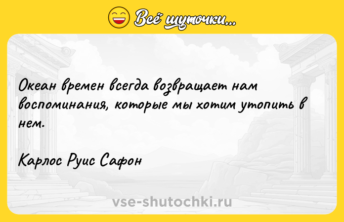 Цитата: Океан времен всегда возвращает нам воспоминания, которые мы хотим утопить в нем.Карлос Руис Сафон