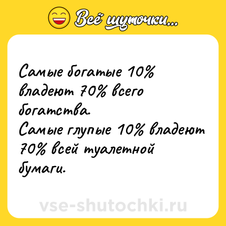 Шутка: Самые богатые 10% владеют 70% всего богатства.<br>Самые глупые 10% владеют 70% всей туалетной бумаги.