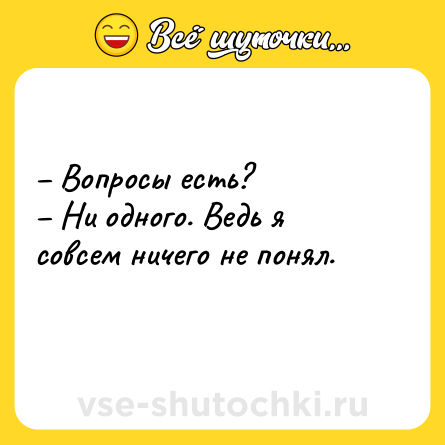 Шутка: – Вопросы есть? <br>– Ни одного. Ведь я совсем ничего не понял.   