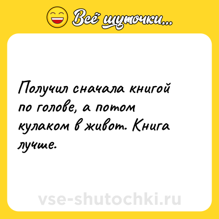 Шутка: Получил сначала книгой по голове, а потом кулаком в живот. Книга лучше.