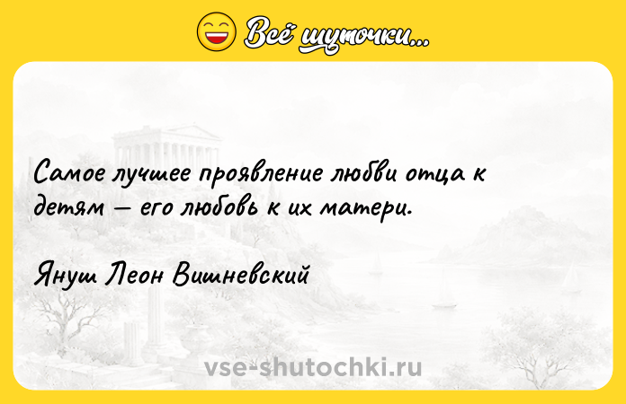 Цитата: Самое лучшее проявление любви отца к детям его любовь к их матери.Януш Леон Вишневский