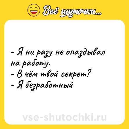 Шутка: - Я ни разу не опаздывал на работу. <br>- В чём твой секрет?<br>- Я безработный