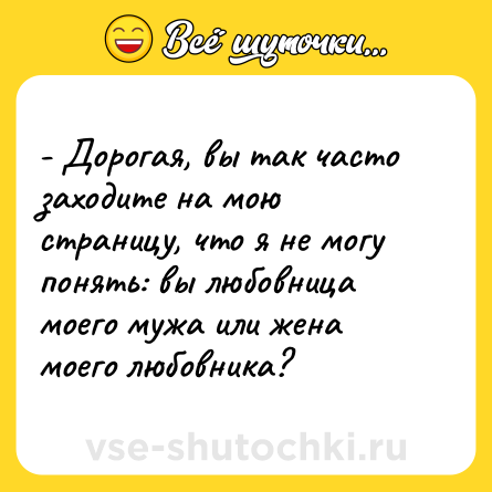 Шутка: - Дорогая, вы так часто заходите на мою страницу, что я не могу понять: вы любовница моего мужа или жена моего любовника?