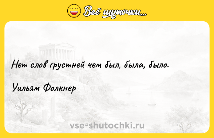 Цитата: Нет слов грустней чем был, была, было.Уильям Фолкнер