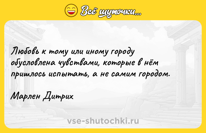 Цитата: Любовь к тому или иному городу обусловлена чувствами, которые в нём пришлось испытать, а не самим городом.Марлен Дитрих