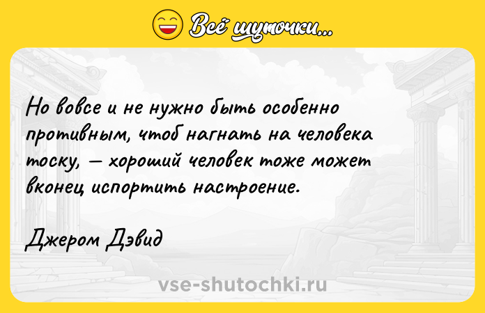 Цитата: Но вовсе и не нужно быть особенно противным, чтоб нагнать на человека тоску, хороший человек тоже может вконец испортить настроение.Джером Дэвид