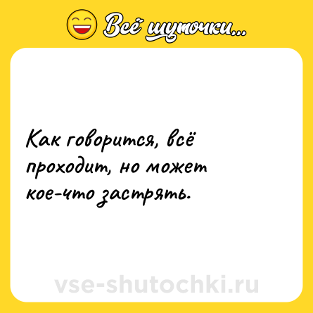 Шутка: Как говорится, всё проходит, но может кое-что застрять.