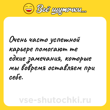 Шутка: Очень часто успешной карьере помогают те едкие замечания, которые мы вовремя оставляем при себе.