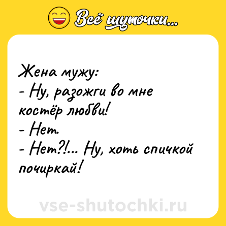 Шутка: Жена мужу:<br>- Ну, разожги во мне костёр любви!<br>- Нет.<br>- Нет?!... Ну, хоть спичкой почиркай!