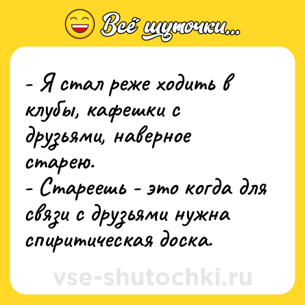 Шутка: - Я стал реже ходить в клубы, кафешки с друзьями, наверное старею. <br>- Стареешь - это когда для связи с друзьями нужна спиритическая доска.