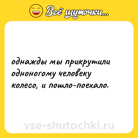 Шутка: однажды мы прикрутили одноногому человеку колесо, и пошло-поехало.