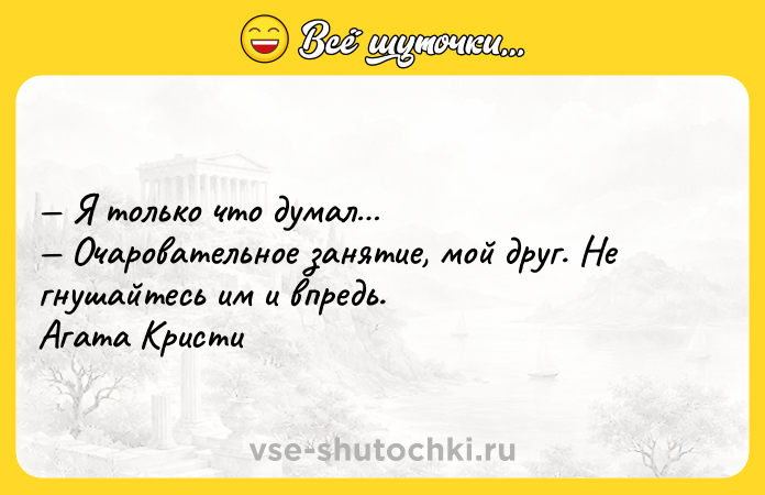 Цитата: Я только что думал Очаровательное занятие, мой друг. Не гнушайтесь им и впредь. Агата Кристи