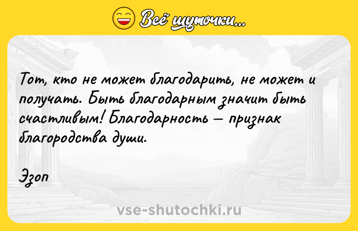 Цитата: Тот, кто не может благодарить, не может и получать. Быть благодарным значит быть счастливым! Благодарность признак благородства души.Эзоп