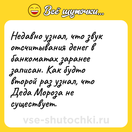 Шутка: Недавно узнал, что звук отсчитывания денег в банкоматах заранее записан. Как будто второй раз узнал, что Деда Мороза не существует.