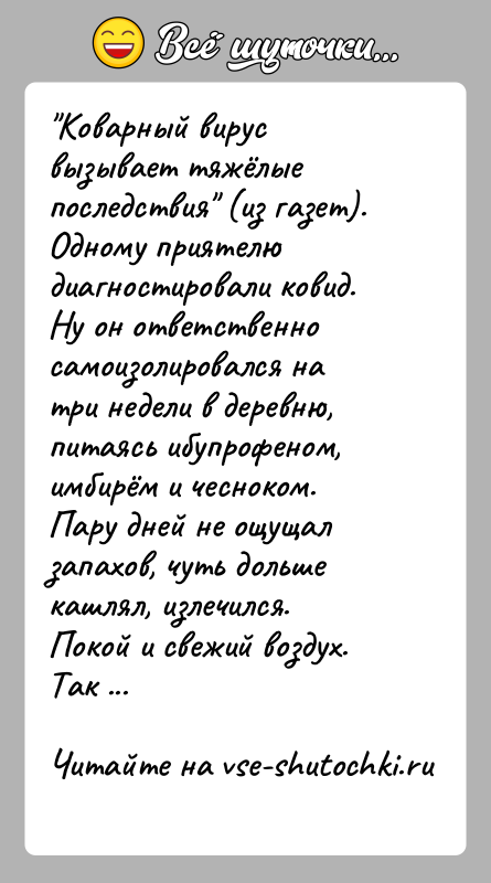 История: Коварный вирус вызывает тяжёлые последствия (из газет).Одному приятелю диагностировали ковид. Ну он ответственно самоизолировался на три недели в деревню, питаясь