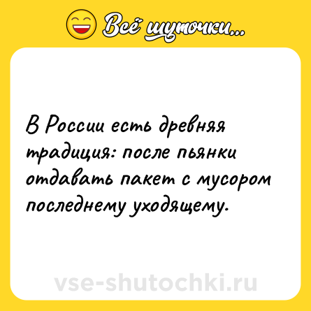 Шутка: В России есть древняя традиция: после пьянки отдавать пакет с мусором последнему уходящему.