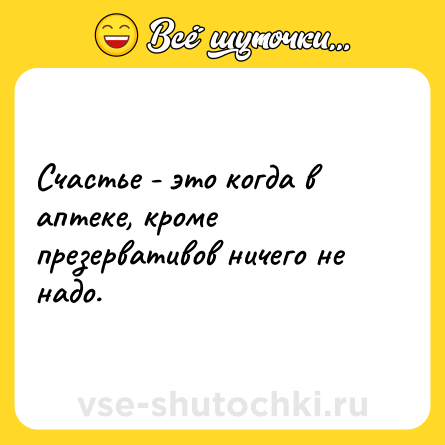 Шутка: Cчастье - это когда в аптеке, кроме презервативов ничего не надо.