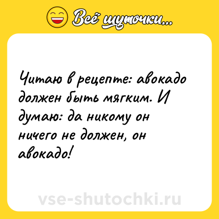 Шутка: Читаю в рецепте: авокадо должен быть мягким. И думаю: да никому он ничего не должен, он авокадо!