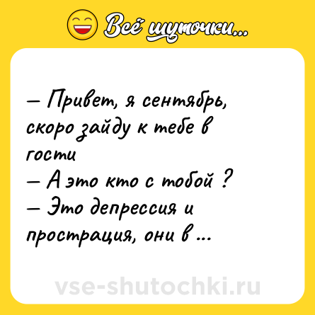 Шутка: — Привет, я сентябрь, скоро зайду к тебе в гости <br>— А это кто с тобой ?  <br>— Это депрессия и прострация, они в комплекте