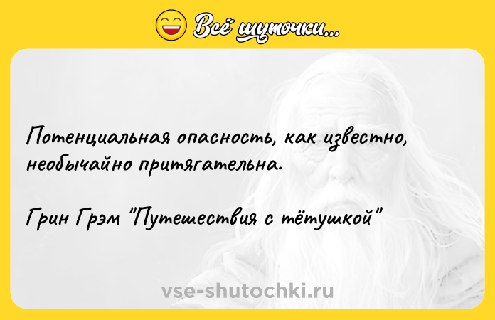 Цитата: Потенциальная опасность, как известно, необычайно притягательна.Грин Грэм Путешествия с тётушкой