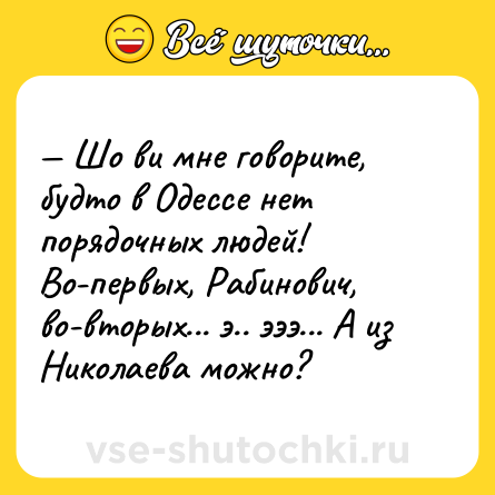 Шутка: — Шо ви мне говорите, будто в Одессе нет порядочных людей! Во-первых, Рабинович, во-вторых... э.. эээ... А из Николаева можно?