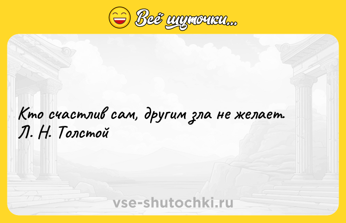 Цитата: Ктo счастлив сам, другим злa не желает. Л. Н. Толстой