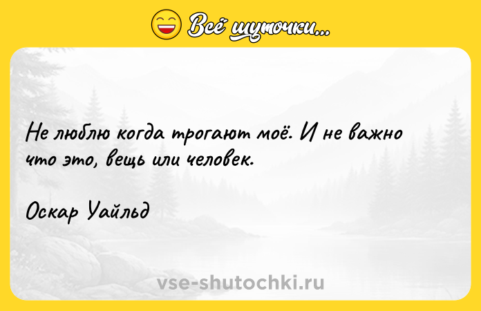 Цитата: Не люблю когда трогают моё. И не важно что это, вещь или человек.Оскар Уайльд