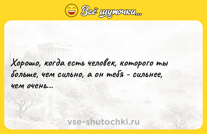 Цитата: Хорошо, когда есть человек, которого ты больше, чем сильно, а он тебя - сильнее, чем очень...