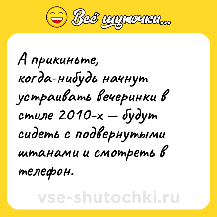 Шутка: А прикиньте, когда-нибудь начнут устраивать вечеринки в стиле 2010-х — будут сидеть с подвернутыми штанами и смотреть в телефон.