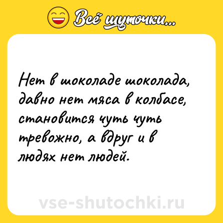 Шутка: Нет в шоколаде шоколада, давно нет мяса в колбасе, становится чуть чуть тревожно, а вдруг и в людях нет людей.