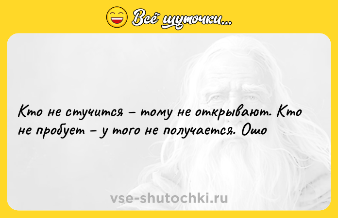 Цитата: Кто не стучится тому не открывают. Кто не пробует у того не получается. Ошо