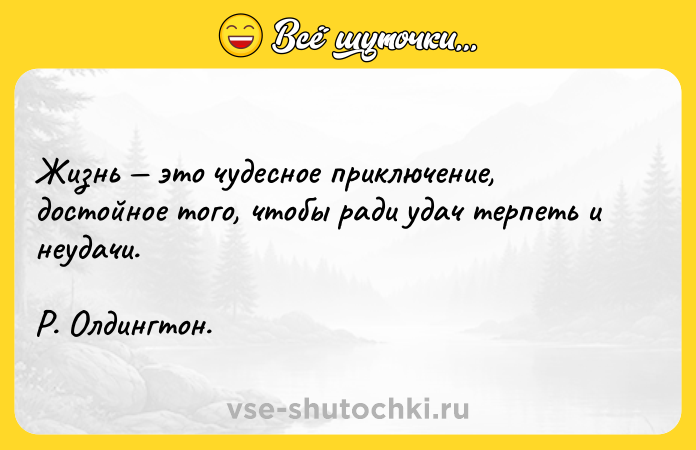 Цитата: Жизнь это чудесное приключение, достойное того, чтобы ради удач терпеть и неудачи.Р. Олдингтон.