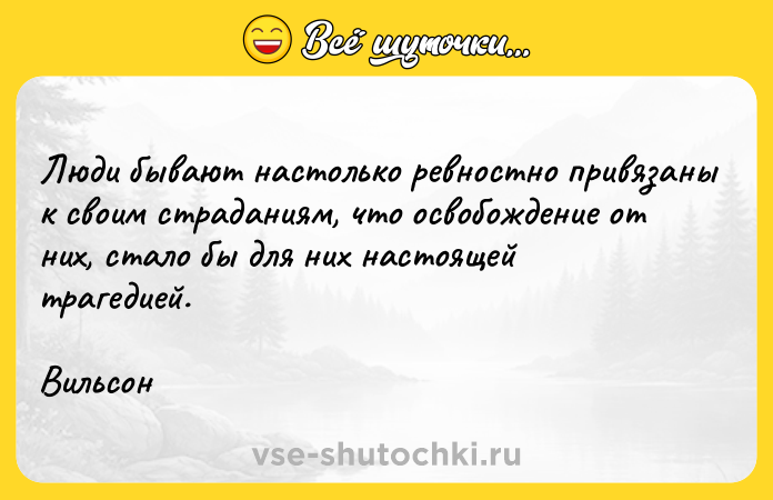 Цитата: Люди бывают настолько ревностно привязаны к своим страданиям, что освобождение от них, стало бы для них настоящей трагедией.Вильсон