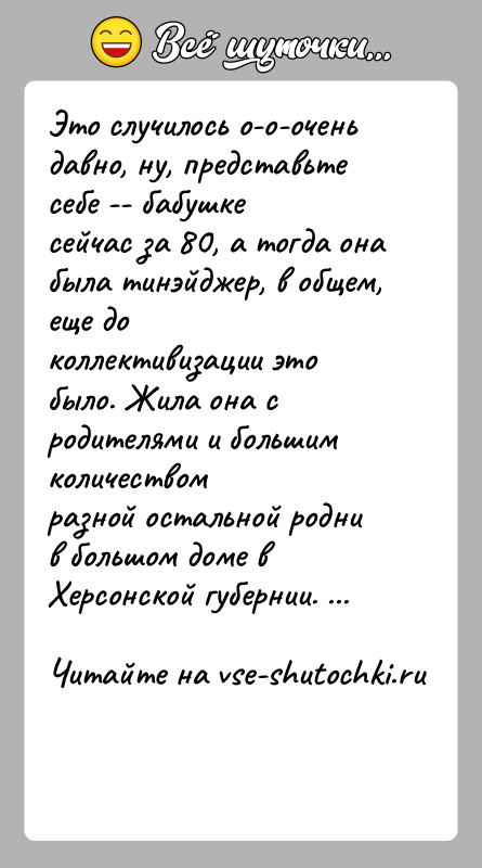 История: Это случилось о-о-очень давно, ну, представьте себе -- бабушкесейчас за 80, а тогда она была тинэйджер, в общем, еще доколлективизации