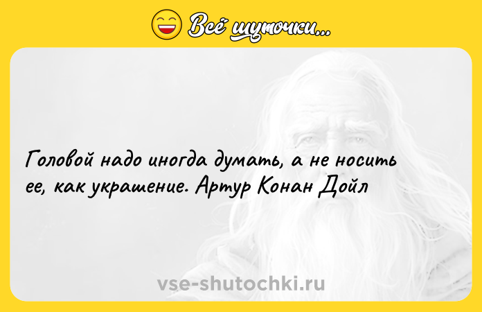 Цитата: Головой надо иногда думать, а не носить ее, как украшение. Артур Конан Дойл
