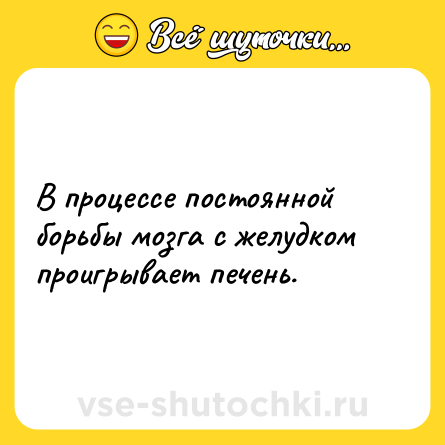 Шутка: В процессе постоянной борьбы мозга с желудком проигрывает печень.