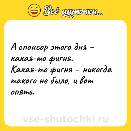 Шутка: А спонсор этого дня – какая-то фигня. <br>Какая-то фигня – никогда такого не было, и вот опять.