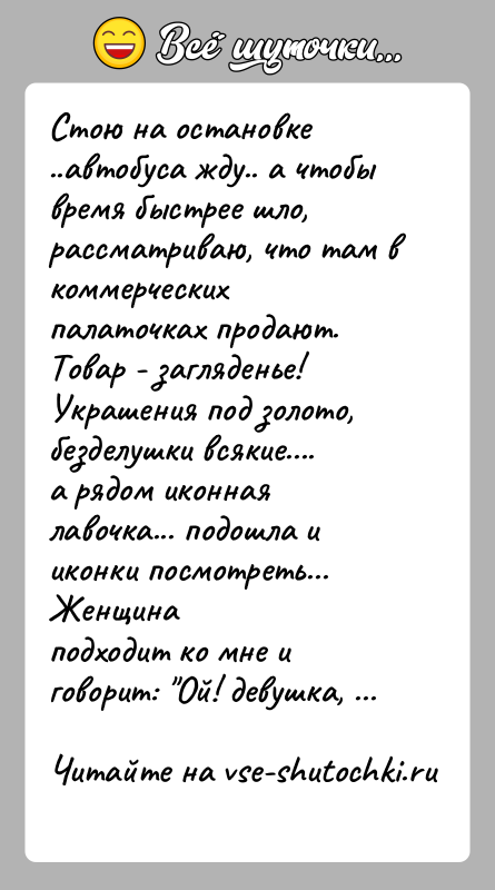 История: Стою на остановке ..автобуса жду.. а чтобы время быстрее шло,рассматриваю, что там в коммерческих палаточках продают.Товар - загляденье! Украшения под