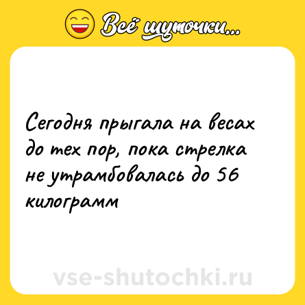 Шутка: Сегодня прыгала на весах до тех пор, пока стрелка не утрамбовалась до 56 килограмм