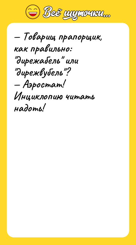— Товарищ прапорщик, как правильно: "дирежабель" или "дирежвубель"? — Аэростат!