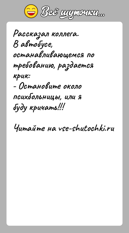 История: Рассказал коллега.В автобусе, останавливающемся по требованию, раздается крик:- Остановите около психбольницы, или я буду кричать!!!