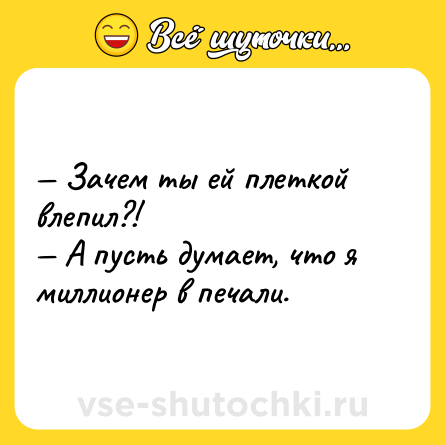 Шутка: — Зачем ты ей плеткой влепил?!<br>— А пусть думает, что я миллионер в печали.